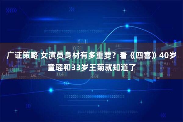 广证策略 女演员身材有多重要？看《四喜》40岁童瑶和33岁王菊就知道了