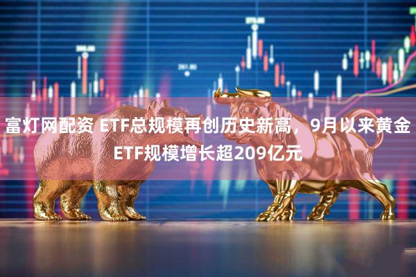 富灯网配资 ETF总规模再创历史新高，9月以来黄金ETF规模增长超209亿元