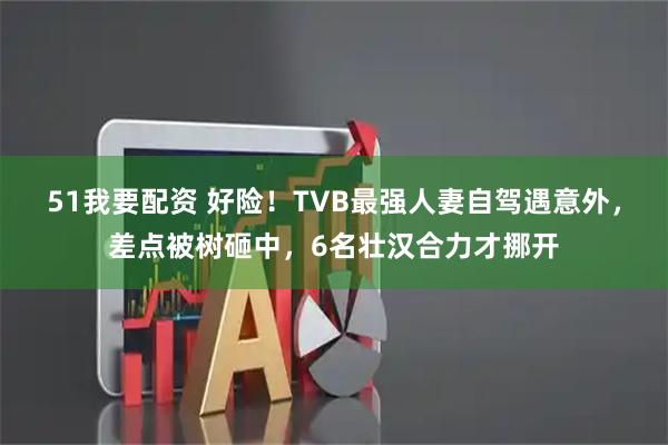 51我要配资 好险！TVB最强人妻自驾遇意外，差点被树砸中，6名壮汉合力才挪开