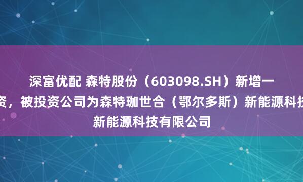深富优配 森特股份（603098.SH）新增一起对外投资，被投资公司为森特珈世合（鄂尔多斯）新能源科技有限公司