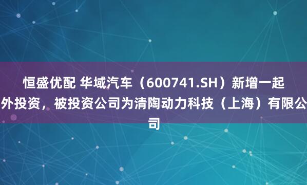 恒盛优配 华域汽车（600741.SH）新增一起对外投资，被投资公司为清陶动力科技（上海）有限公司