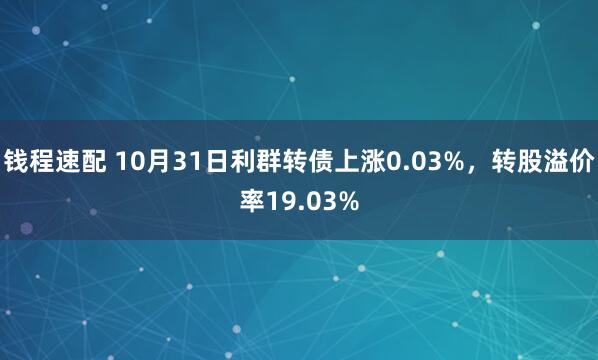 钱程速配 10月31日利群转债上涨0.03%，转股溢价率19.03%
