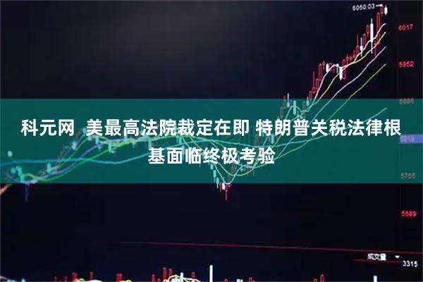 科元网  美最高法院裁定在即 特朗普关税法律根基面临终极考验