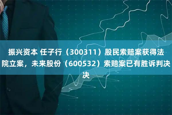振兴资本 任子行（300311）股民索赔案获得法院立案，未来股份（600532）索赔案已有胜诉判决