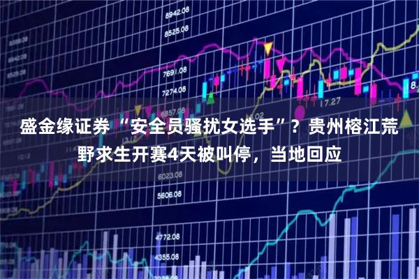 盛金缘证券 “安全员骚扰女选手”？贵州榕江荒野求生开赛4天被叫停，当地回应