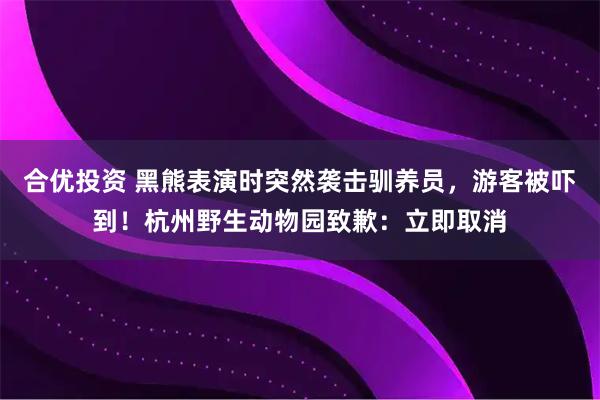 合优投资 黑熊表演时突然袭击驯养员，游客被吓到！杭州野生动物园致歉：立即取消