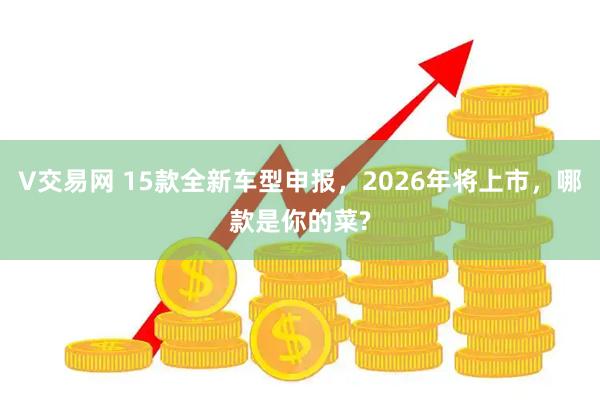 V交易网 15款全新车型申报，2026年将上市，哪款是你的菜?