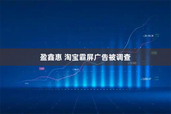 盈鑫惠 淘宝霸屏广告被调查
