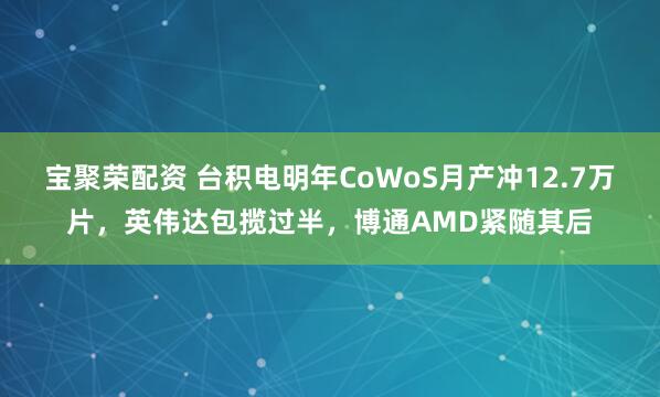 宝聚荣配资 台积电明年CoWoS月产冲12.7万片，英伟达包揽过半，博通AMD紧随其后