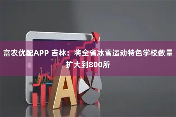 富农优配APP 吉林：将全省冰雪运动特色学校数量扩大到800所