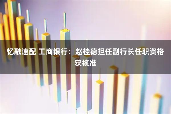 忆融速配 工商银行：赵桂德担任副行长任职资格获核准