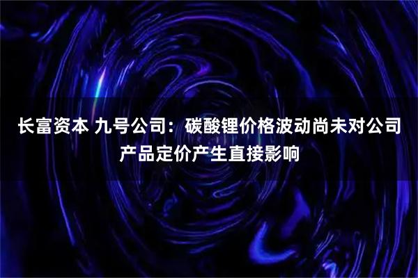长富资本 九号公司：碳酸锂价格波动尚未对公司产品定价产生直接影响