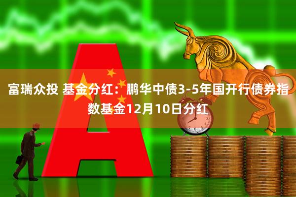 富瑞众投 基金分红：鹏华中债3-5年国开行债券指数基金12月10日分红