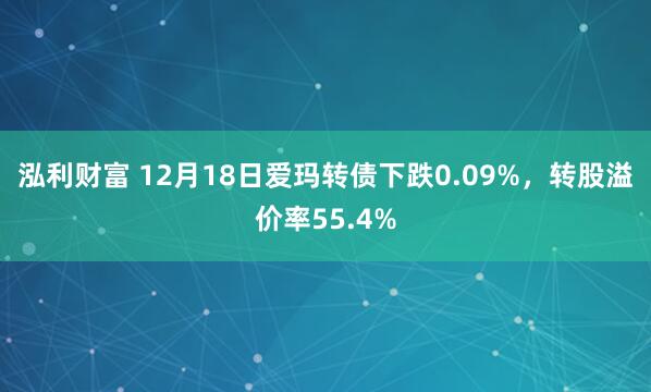 泓利财富 12月18日爱玛转债下跌0.09%，转股溢价率55.4%