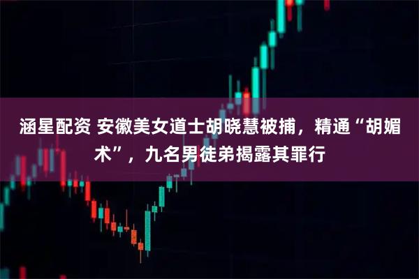 涵星配资 安徽美女道士胡晓慧被捕，精通“胡媚术”，九名男徒弟揭露其罪行