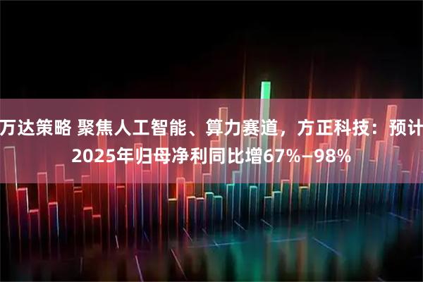 万达策略 聚焦人工智能、算力赛道，方正科技：预计2025年归母净利同比增67%—98%