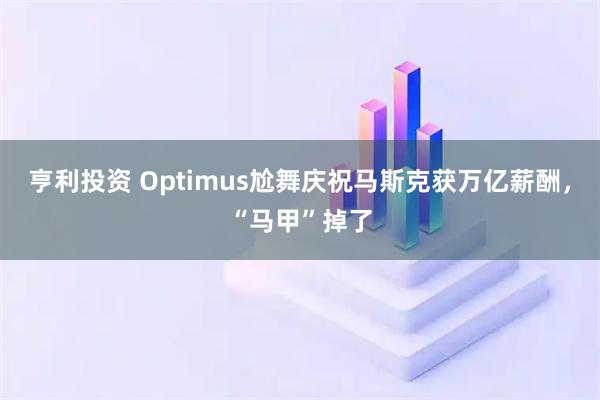 亨利投资 Optimus尬舞庆祝马斯克获万亿薪酬，“马甲”掉了